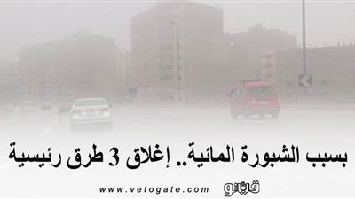 بسبب الشبورة المائية.. إغلاق 3 طرق رئيسية