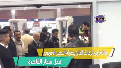 بعثة فريق الزمالك الفائز ببطولة السوبر الأفريقي تصل مطار القاهرة | فيديو