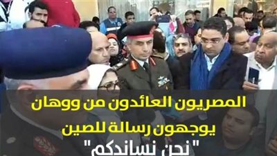 المصريون العائدون من ووهان بعد فك الحجر الصحي يوجهون رسالة للصين: 