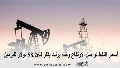 أسعار النفط تواصل الارتفاع وخام برنت يقفز لـ58.26 دولار للبرميل