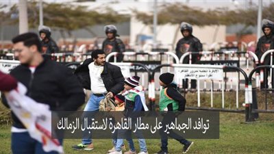 توافد الجماهير على مطار القاهرة لاستقبال الزمالك