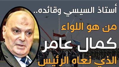 أستاذ السيسي وقائده.. من هو اللواء كمال عامر الذي نعاه الرئيس| إنفوجراف