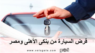 قرض السيارة من بنكي الأهلي ومصر.. الشروط والإجراءات