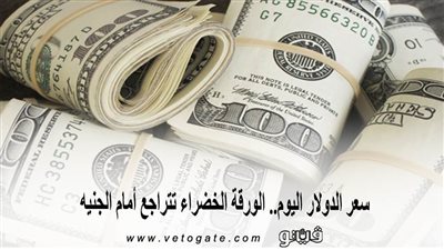 سعر الدولار اليوم.. الورقة الخضراء تتراجع أمام الجنيه