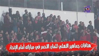 هتافات جماهير الأهلي للمارد الأحمر في مباراته أمام الاتحاد | فيديو 