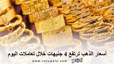 اسعار الذهب ترتفع 4 جنيهات خلال تعاملات اليوم