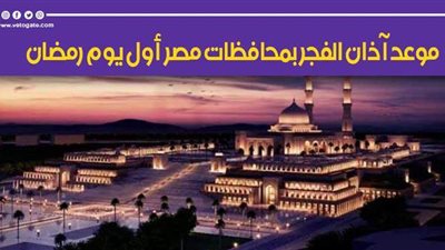 موعد أذان الفجر بمحافظات مصر أول يوم رمضان