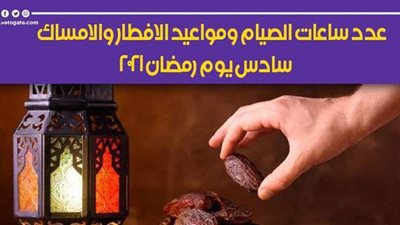 عدد ساعات الصيام ومواعيد الإفطار والإمساك سادس يوم رمضان 2021
