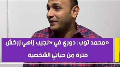 محمد توب: دوري في «نجيب زاهي زركش» فترة من حياتي الشخصية