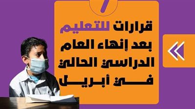 7 قرارات للتعليم بعد إنهاء العام الدراسي الحالي في أبريل | إنفوجراف