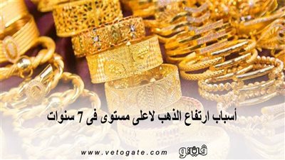أسباب ارتفاع الذهب لأعلى مستوى فى 7 سنوات.. وتوقعات الأسعار