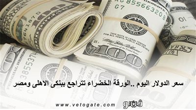 سعر الدولار اليوم.. الورقة الخضراء تتراجع ببنكي الأهلى ومصر