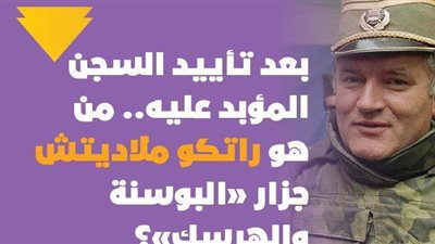 بعد تأييد السجن المؤبد عليه.. من هو راتكو ملاديتش جزار «البوسنة والهرسك»؟ | فيديوجراف