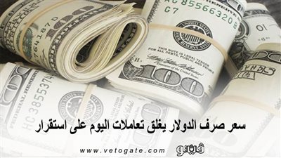 سعر صرف الدولار يغلق تعاملات اليوم على استقرار