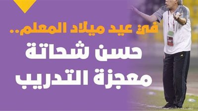 في عيد ميلاد المعلم.. حسن شحاتة معجزة التدريب | فيديو جراف