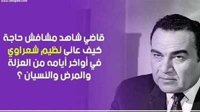 قاضي شاهد مشافش حاجة.. كيف عانى نظيم شعراوي في أواخر أيامه من العزلة والمرض والنسيان ؟ | فيديوجراف