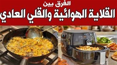 الفرق بين القلاية بدون زيت والقلي التقليدي وتأثيرهما على الصحة (فيديو)