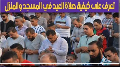 صلاة عيد الأضحى.. تعرف على كيفية صلاة العيد في المسجد والمنزل