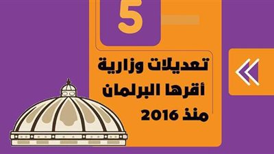 5 تعديلات وزارية أقرها البرلمان منذ 2016 | إنفوجراف