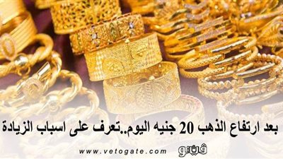 بعد ارتفاع الذهب 20 جنيها اليوم..تعرف على أسباب الزيادة
