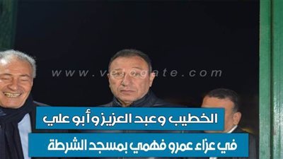 الخطيب وعبد العزيز في عزاء عمرو فهمي بمسجد الشرطة | فيديو وصور