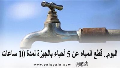 اليوم.. قطع المياه عن 5 أحياء بالجيزة لمدة 10 ساعات