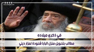 في ذكرى ميلاده.. مطالب بتحويل منزل البابا شنودة لمزار ديني|فيديو 