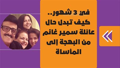في ٣ شهور.. كيف تبدل حال عائلة سمير غانم من البهجة إلى المأساة| فيديوجراف