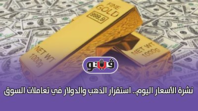 نشرة الأسعار اليوم.. استقرار الذهب والدولار في تعاملات السوق