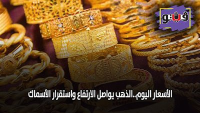 الأسعار اليوم.. الذهب يواصل الارتفاع واستقرار الأسماك