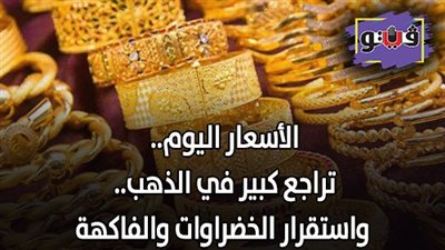 الأسعار اليوم.. تراجع كبير في الذهب.. واستقرار الخضراوات والفاكهة