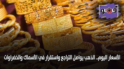 الأسعار اليوم.. الذهب يواصل التراجع واستقرار في الأسماك والخضراوات