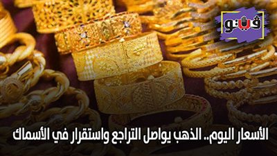 الأسعار اليوم.. الذهب يواصل التراجع واستقرار في الأسماك