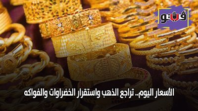الأسعار اليوم.. تراجع الذهب واستقرار الخضراوات والفواكه