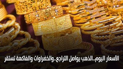 الأسعار اليوم.. الذهب يواصل التراجع.. والخضراوات والفاكهة تستقر