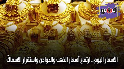 الأسعار اليوم.. ارتفاع أسعار الذهب والدواجن واستقرار الأسماك