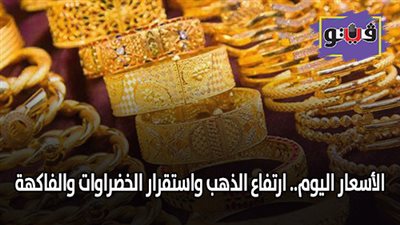 الأسعار اليوم.. ارتفاع الذهب واستقرار الخضروات والفاكهة