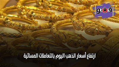 ارتفاع أسعار الذهب اليوم بالتعاملات المسائية