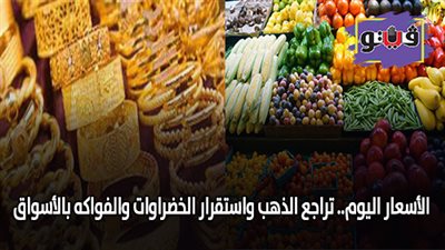 الأسعار اليوم.. تراجع الذهب واستقرار الخضراوات والفواكه بالأسواق