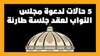 5 حالات لدعوة مجلس النواب لعقد جلسة طارئة | إنفوجراف