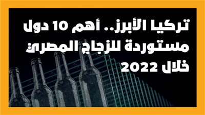  تركيا الأبرز.. أهم 10 دول مستوردة للزجاج المصري خلال 2022| إنفوجراف