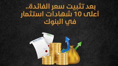 بعد تثبيت سعر الفائدة.. أعلى 10 شهادات استثمار في البنوك| إنفوجراف
