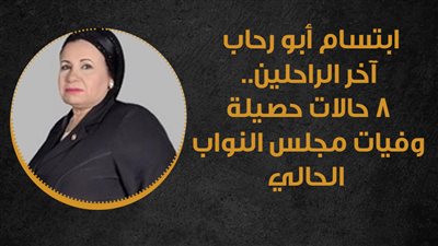 ابتسام أبو رحاب آخر الراحلين.. 8 حالات حصيلة وفيات مجلس النواب الحالي | إنفوجراف