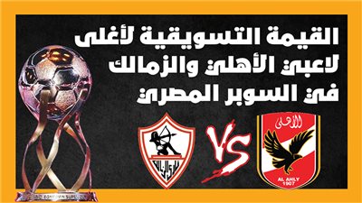 القيمة التسويقية لأغلى لاعبي الأهلي والزمالك في السوبر المصري| إنفوجراف