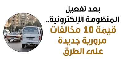 بعد تفعيل المنظومة الإلكترونية.. قيمة 10 مخالفات مرورية جديدة على الطرق (إنفوجراف)