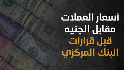  أسعار العملات مقابل الجنيه قبل قرارات البنك المركزي (إنفوجراف)