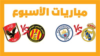  مباريات الأسبوع، ريال مدريد ضد مانشستر سيتي.. الترجي أمام الأهلي 