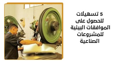 5 تسهيلات للحصول على الموافقات البيئية للمشروعات الصناعية (إنفوجراف)