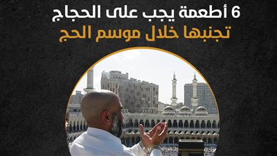 6 أطعمة يجب على الحجاج تجنبها خلال موسم الحج (انفوجراف)