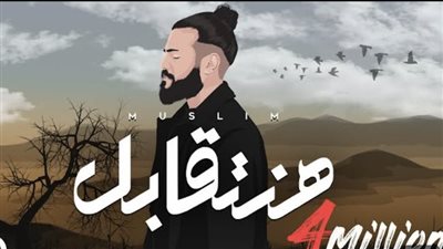 4 ملايين مشاهدة لأغنية هنتقابل لـ مسلم على يوتيوب (فيديو)